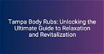 Tampa Body Rubs: the Ultimate Guide to Relaxation and Rejuvenation
